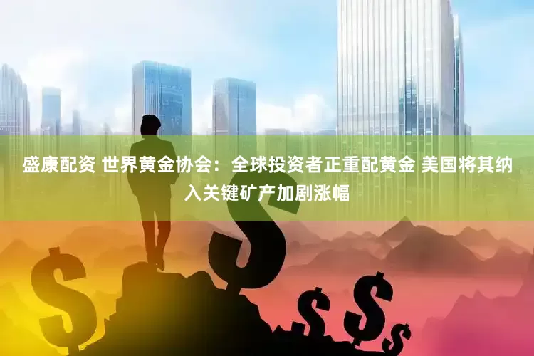 盛康配资 世界黄金协会：全球投资者正重配黄金 美国将其纳入关键矿产加剧涨幅