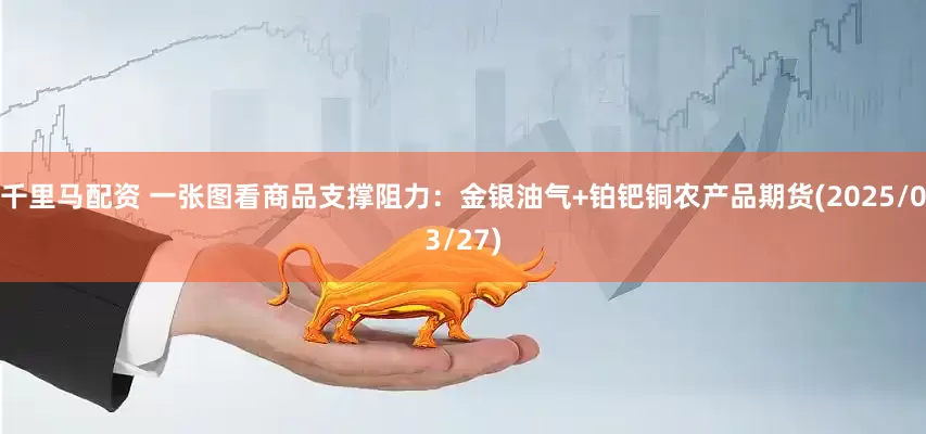 千里马配资 一张图看商品支撑阻力：金银油气+铂钯铜农产品期货(2025/03/27)