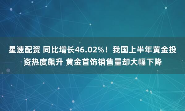 星速配资 同比增长46.02%！我国上半年黄金投资热度飙升 黄金首饰销售量却大幅下降