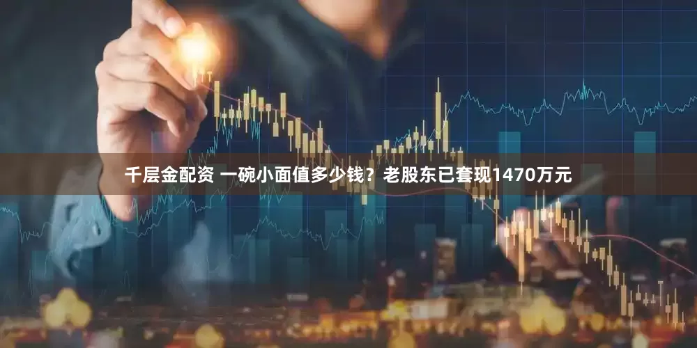 千层金配资 一碗小面值多少钱？老股东已套现1470万元