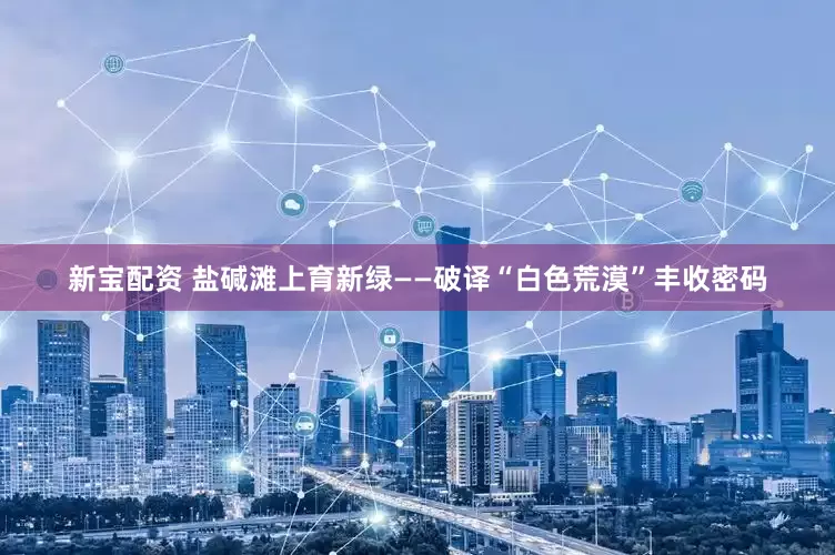 新宝配资 盐碱滩上育新绿——破译“白色荒漠”丰收密码