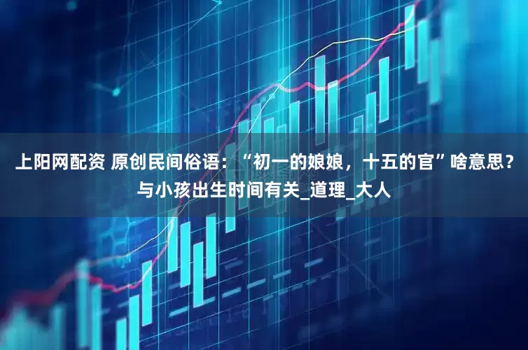 上阳网配资 原创民间俗语：“初一的娘娘，十五的官”啥意思？与小孩出生时间有关_道理_大人