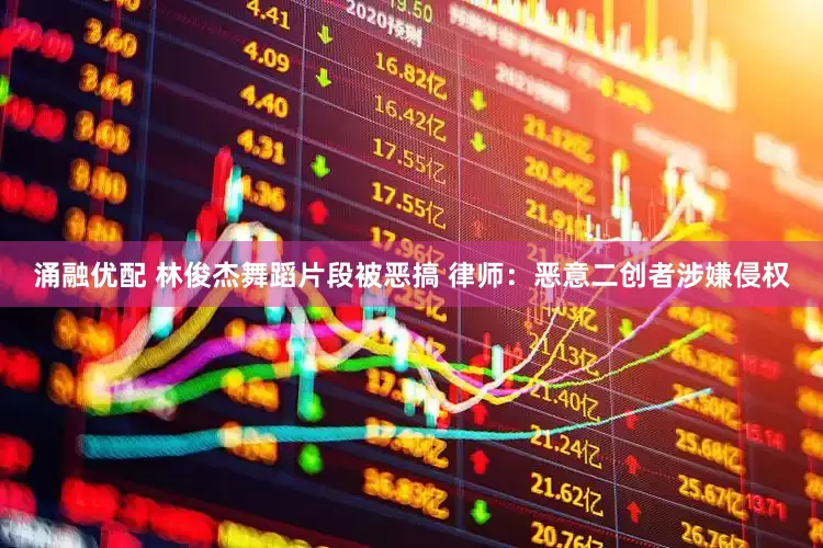 涌融优配 林俊杰舞蹈片段被恶搞 律师：恶意二创者涉嫌侵权