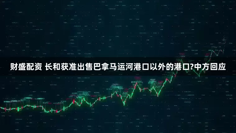 财盛配资 长和获准出售巴拿马运河港口以外的港口?中方回应