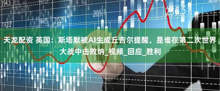 天龙配资 英国：斯塔默被AI生成丘吉尔提醒，是谁在第二次世界大战中击败纳_视频_回应_胜利