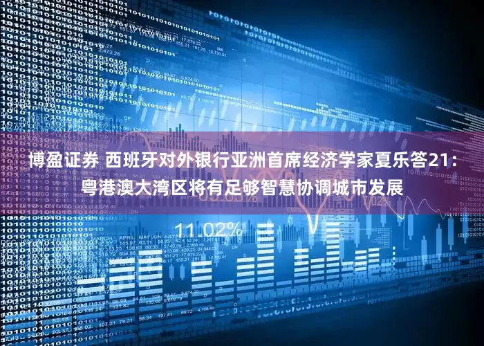 博盈证券 西班牙对外银行亚洲首席经济学家夏乐答21：粤港澳大湾区将有足够智慧协调城市发展