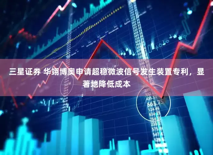 三星证券 华翊博奥申请超稳微波信号发生装置专利，显著地降低成本