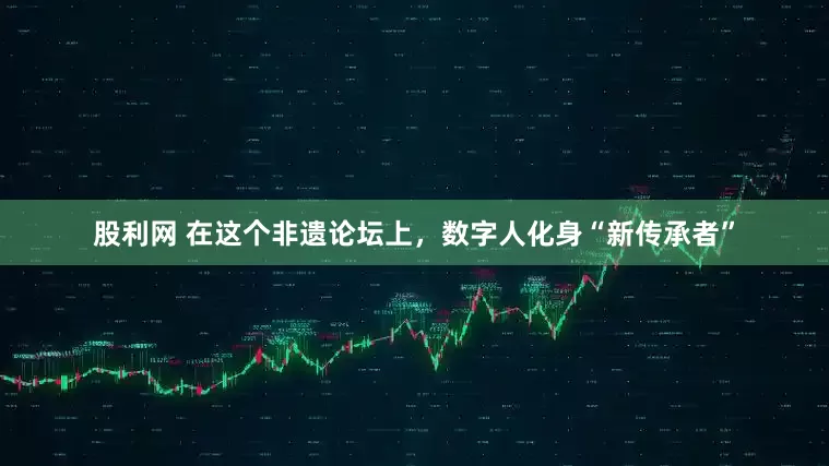 股利网 在这个非遗论坛上，数字人化身“新传承者”