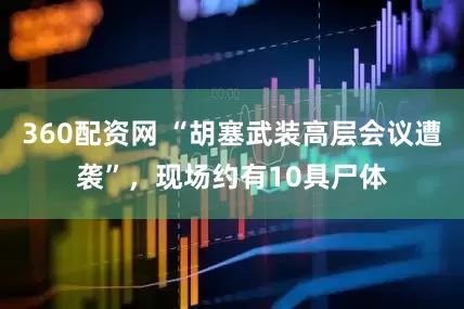 360配资网 “胡塞武装高层会议遭袭”，现场约有10具尸体
