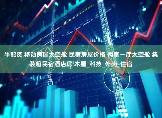 牛配资 移动房屋太空舱 民宿房屋价格 两室一厅太空舱 集装箱民宿酒店房 木屋_科技_外壳_住宿