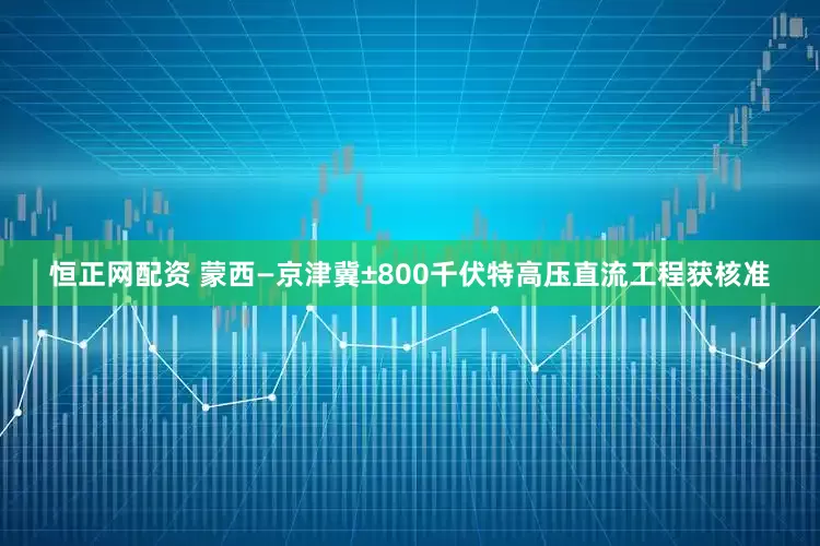 恒正网配资 蒙西—京津冀±800千伏特高压直流工程获核准