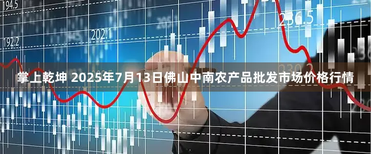 掌上乾坤 2025年7月13日佛山中南农产品批发市场价格行情