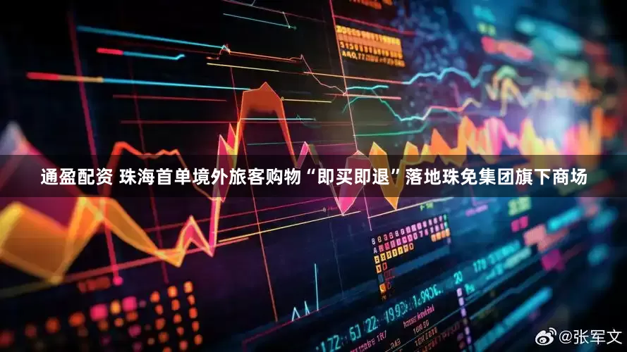 通盈配资 珠海首单境外旅客购物“即买即退”落地珠免集团旗下商场