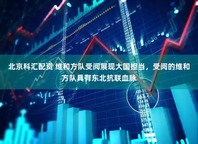 北京科汇配资 维和方队受阅展现大国担当，受阅的维和方队具有东北抗联血脉