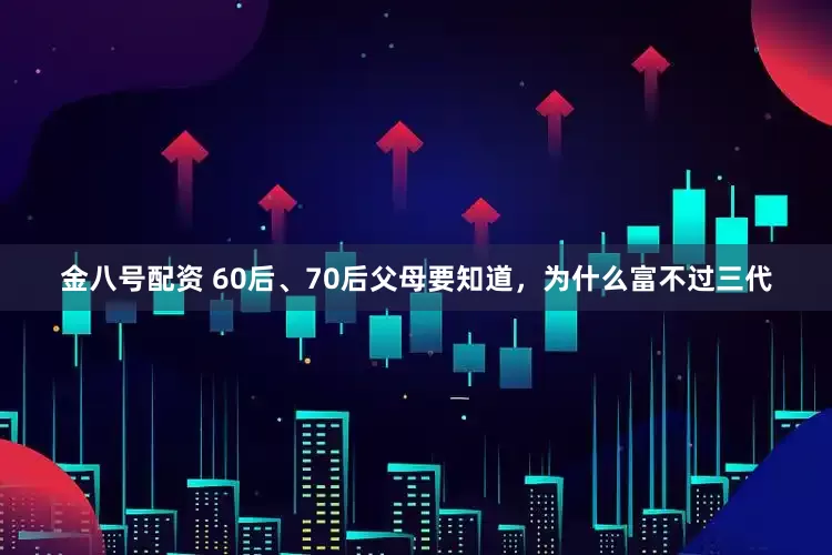 金八号配资 60后、70后父母要知道，为什么富不过三代