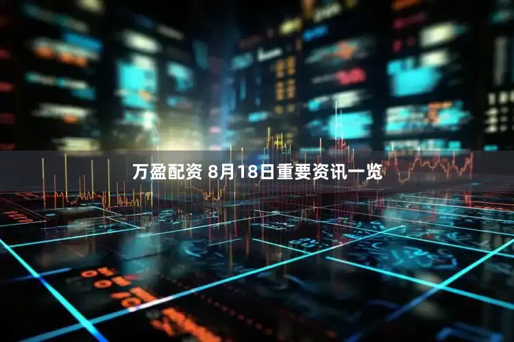 万盈配资 8月18日重要资讯一览