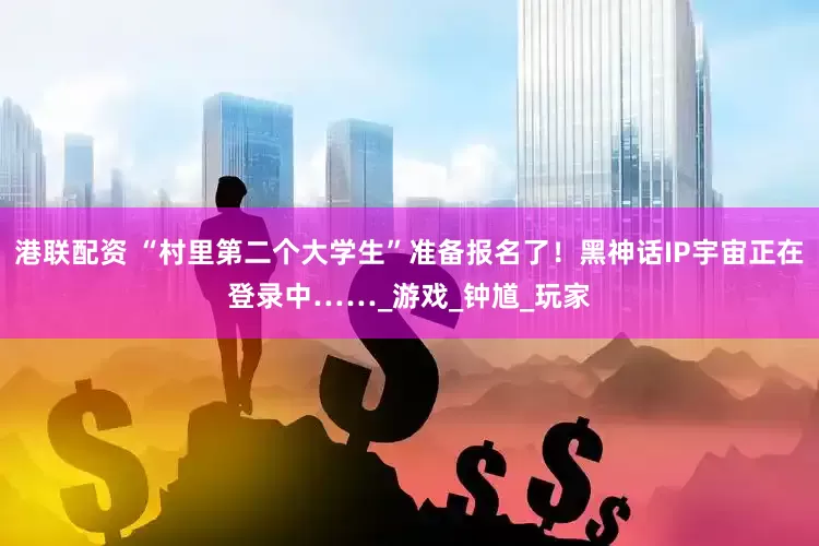 港联配资 “村里第二个大学生”准备报名了！黑神话IP宇宙正在登录中……_游戏_钟馗_玩家