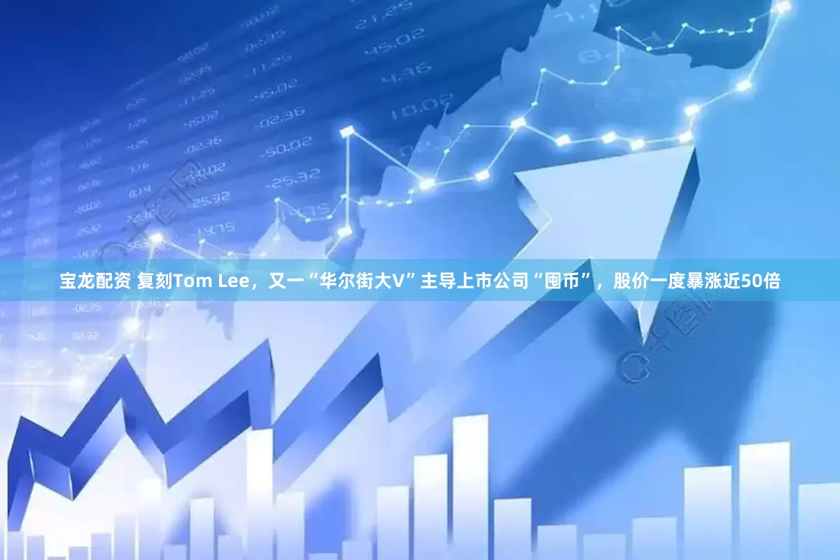宝龙配资 复刻Tom Lee，又一“华尔街大V”主导上市公司“囤币”，股价一度暴涨近50倍