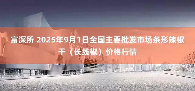富深所 2025年9月1日全国主要批发市场条形辣椒干（长线椒）价格行情
