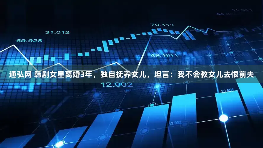 通弘网 韩剧女星离婚3年，独自抚养女儿，坦言：我不会教女儿去恨前夫
