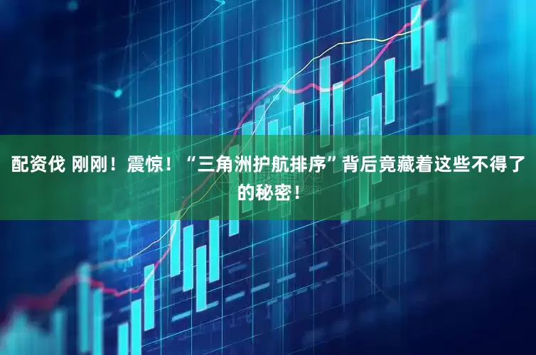 配资伐 刚刚！震惊！“三角洲护航排序”背后竟藏着这些不得了的秘密！