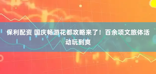 保利配资 国庆畅游花都攻略来了！百余项文旅体活动玩到爽