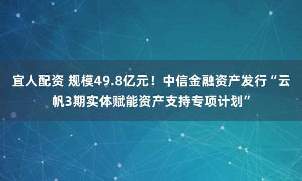 宜人配资 规模49.8亿元！中信金融资产发行“云帆3期实体赋能资产支持专项计划”