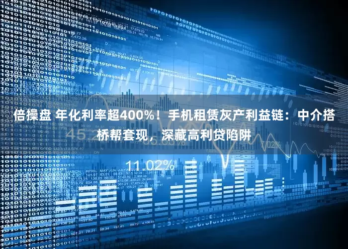 倍操盘 年化利率超400%！手机租赁灰产利益链：中介搭桥帮套现，深藏高利贷陷阱