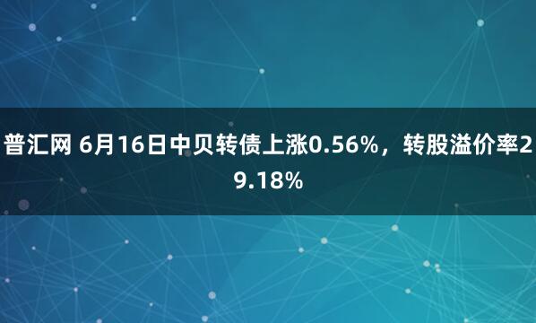 普汇网 6月16日中贝转债上涨0.56%，转股溢价率29.18%