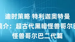 迪时策略 特利迦奥特曼新怪兽简介：超古代黑暗怪兽哥尔巴二代篇