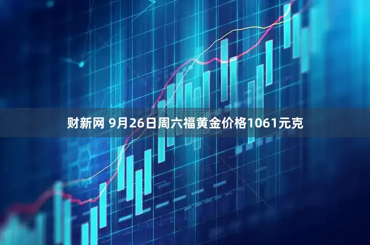 财新网 9月26日周六福黄金价格1061元克