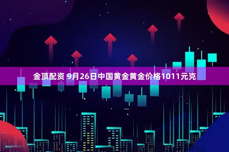 金顶配资 9月26日中国黄金黄金价格1011元克