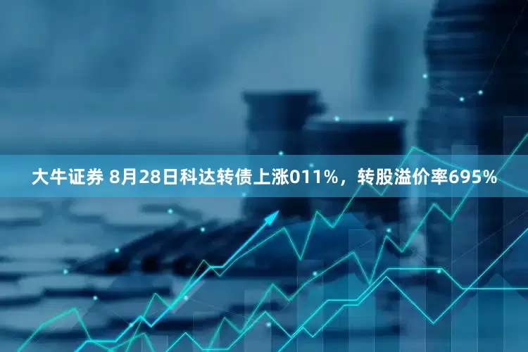 大牛证券 8月28日科达转债上涨011%，转股溢价率695%