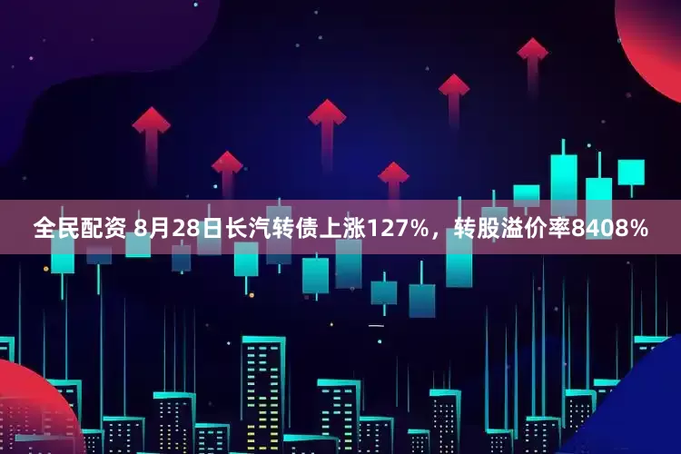 全民配资 8月28日长汽转债上涨127%，转股溢价率8408%