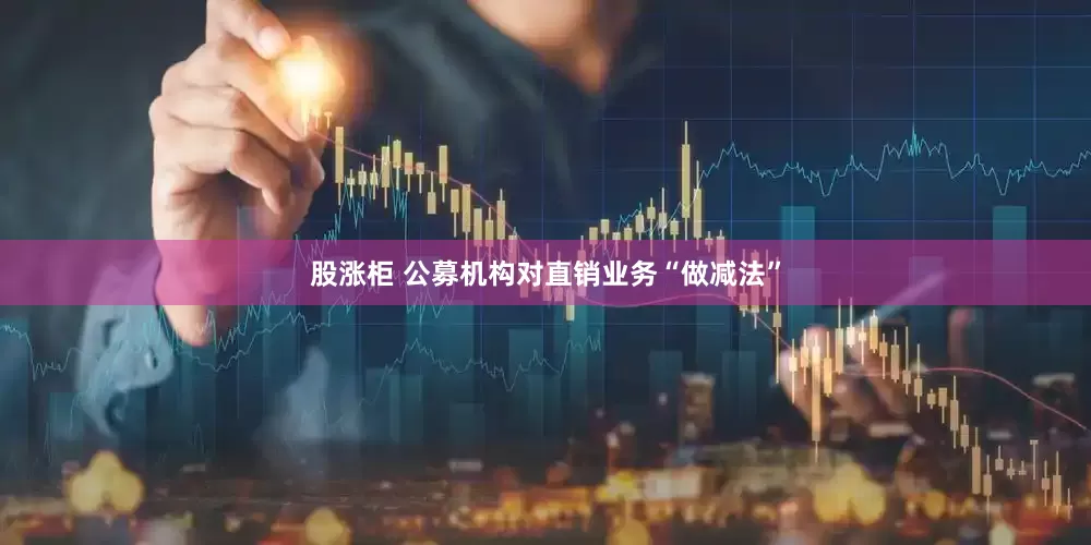 股涨柜 公募机构对直销业务“做减法”