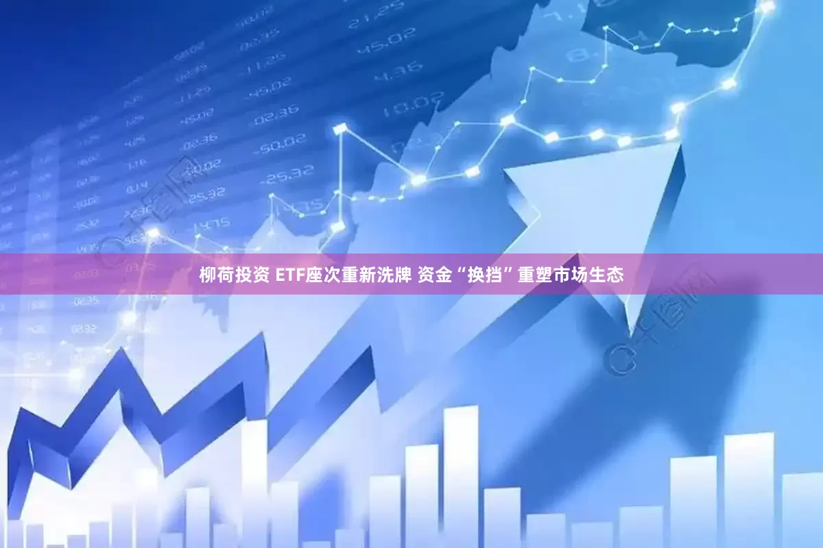 柳荷投资 ETF座次重新洗牌 资金“换挡”重塑市场生态