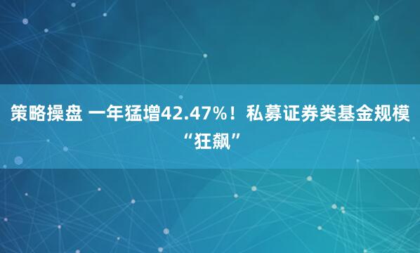 策略操盘 一年猛增42.47%！私募证券类基金规模“狂飙”